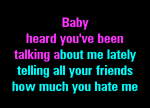 Baby
heard you've been
talking about me lately
telling all your friends
how much you hate me