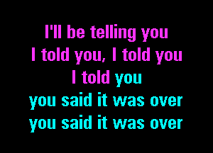 I'll be telling you
I told you, I told you

I told you
you said it was over
you said it was over