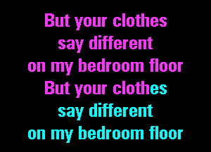 But your clothes
say different
on my bedroom floor

But your clothes
say different
on my bedroom floor