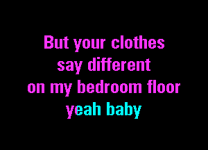 But your clothes
say different

on my bedroom floor
yeah baby