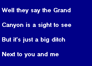 Well they say the Grand

Canyon is a sight to see

But it's just a big ditch

Next to you and me