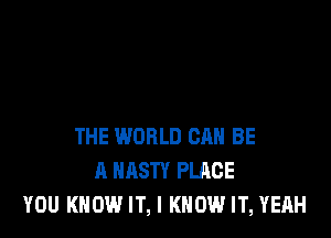 THE WORLD CAN BE
A NASTY PLACE
YOU KNOW IT, I KNOW IT, YEAH