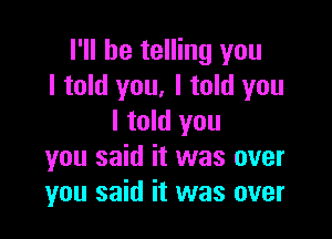 I'll be telling you
I told you, I told you

I told you
you said it was over
you said it was over