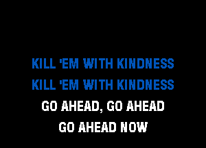 KILL 'EM WITH KINDNESS
KILL 'EM WITH KINDNESS
GO AHEAD, GO AHEAD
GO AHEAD HOW