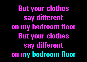 But your clothes
say different
on my bedroom floor

But your clothes
say different
on my bedroom floor