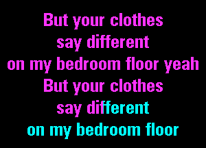 But your clothes
say different
on my bedroom floor yeah
But your clothes
say different
on my bedroom floor