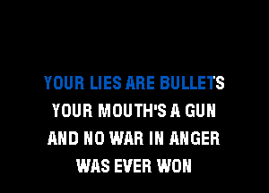 YOUR LIES ABE BULLETS
YOUR MOUTH'S A GUN
AND NO WAR IN ANGER

WAS EVER WON l