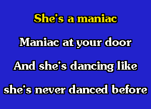 She's a maniac

Maniac at your door
And she's dancing like

she's never danced before
