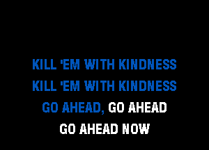 KILL 'EM WITH KINDNESS
KILL 'EM WITH KINDNESS
GO AHEAD, GO AHEAD
GO AHEAD HOW