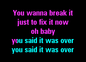 You wanna break it
just to fix it now

oh baby
you said it was over
you said it was over