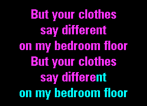 But your clothes
say different
on my bedroom floor

But your clothes
say different
on my bedroom floor