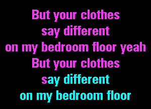 But your clothes
say different
on my bedroom floor yeah
But your clothes
say different
on my bedroom floor