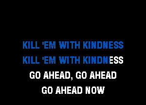 KILL 'EM WITH KINDNESS
KILL 'EM WITH KINDNESS
GO AHEAD, GO AHEAD
GO AHEAD HOW