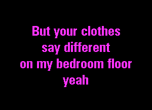 But your clothes
say different

on my bedroom floor
yeah