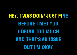 HEY, I WAS DOIH' JUST FIHE
BEFORE I MET YOU
I DRINK TOO MUCH
AND THAT'S AH ISSUE
BUT I'M OKAY