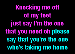 Knocking me off
of my feet
iust say I'm the one
that you need oh please
say that you're the one
who's taking me home