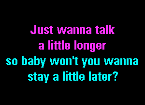 Just wanna talk
a little longer

so baby won't you wanna
stay a little later?