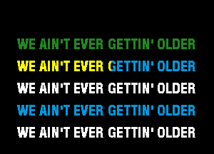 WE AIN'T EVER GETTIH' OLDER
WE AIN'T EVER GETTIH' OLDER
WE AIN'T EVER GETTIH' OLDER
WE AIN'T EVER GETTIH' OLDER
WE AIN'T EVER GETTIH' OLDER