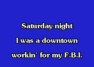 Saturday night

I was a downtown

workin' for my F .B.l.