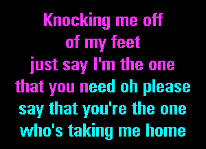 Knocking me off
of my feet
iust say I'm the one
that you need oh please
say that you're the one
who's taking me home