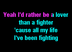 Yeah I'd rather he a lover
than a fighter

'cause all my life
I've been fighting