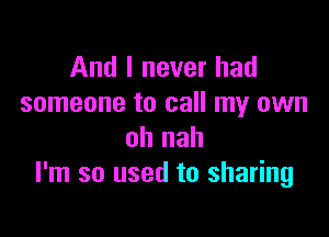 And I never had
someone to call my own

oh nah
I'm so used to sharing