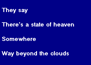 They say
There's a state of heaven

Somewhere

Way beyond the clouds