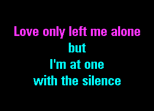 Love only left me alone
but

I'm at one
with the silence