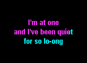 I'm at one

and I've been quiet
for so lo-ong