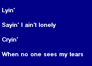 Lyin'
Sayin' I ain't lonely

Cryin'

When no one sees my tears