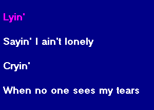 Sayin' I ain't lonely

Cryin'

When no one sees my tears