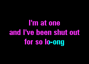 I'm at one

and I've been shut out
for so lo-ong