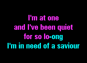 I'm at one
and I've been quiet

for so lo-ong
I'm in need of a saviour