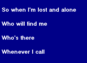 So when I'm lost and alone

Who will find me

Who's there

Whenever I call