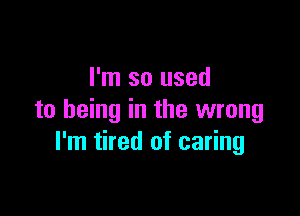 I'm so used

to being in the wrong
I'm tired of caring