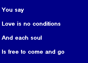 You say
Love is no conditions

And each soul

Is free to come and go