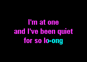 I'm at one

and I've been quiet
for so lo-ong