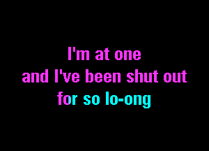 I'm at one

and I've been shut out
for so lo-ong