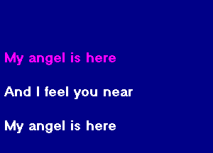 And I feel you near

My angel is here