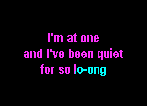 I'm at one

and I've been quiet
for so lo-ong