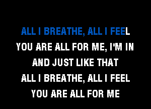 ALLI BREATHE, ALLI FEEL
YOU ARE ALL FOR ME, I'M IN
AND JUST LIKE THAT
ALLI BREATHE, ALLI FEEL
YOU ARE ALL FOR ME