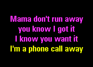 Mama don't run away
you know I got it

I know you want it
I'm a phone call away