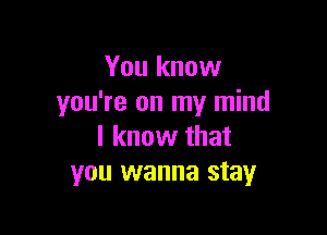 You know
you're on my mind

I know that
you wanna stay