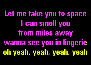 Let me take you to space
I can smell you
from miles away
wanna see you in lingerie
oh yeah, yeah, yeah, yeah