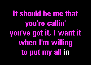 It should be me that
you're callin'

you've got it, I want it
when I'm willing
to put my all in