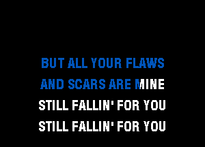 BUT ALL YOUR FLAWS
AND SCARS ARE MINE
STILL FALLIH' FOR YOU

STILL FALLIH' FOR YOU I