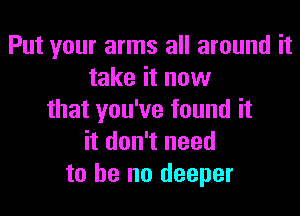 Put your arms all around it
take it now

that you've found it
it don't need
to he no deeper