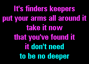 It's finders keepers
put your arms all around it
take it now
that you've found it
it don't need
to he no deeper