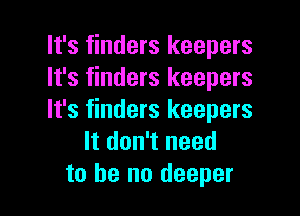 It's finders keepers
It's finders keepers

It's finders keepers
It don't need
to he no deeper