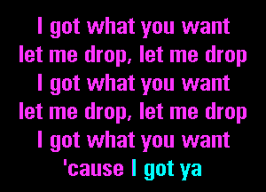 I got what you want
let me drop, let me drop
I got what you want
let me drop, let me drop
I got what you want
'cause I got ya